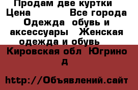 Продам две куртки › Цена ­ 2 000 - Все города Одежда, обувь и аксессуары » Женская одежда и обувь   . Кировская обл.,Югрино д.